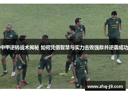 中甲逆转战术揭秘 如何凭借智慧与实力击败强敌并逆袭成功