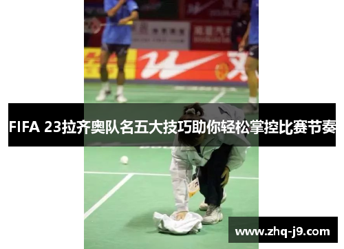 FIFA 23拉齐奥队名五大技巧助你轻松掌控比赛节奏