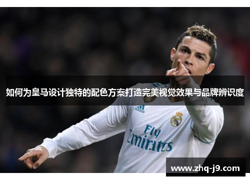 如何为皇马设计独特的配色方案打造完美视觉效果与品牌辨识度