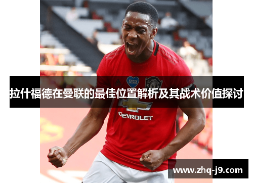 拉什福德在曼联的最佳位置解析及其战术价值探讨