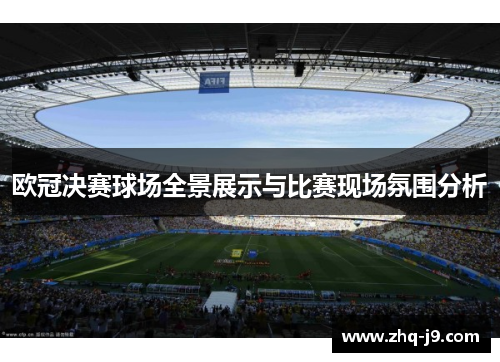 欧冠决赛球场全景展示与比赛现场氛围分析