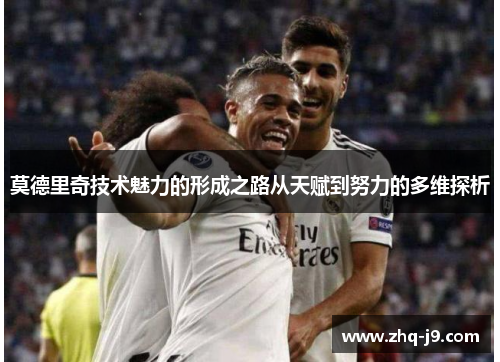 莫德里奇技术魅力的形成之路从天赋到努力的多维探析