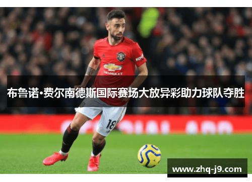 布鲁诺·费尔南德斯国际赛场大放异彩助力球队夺胜