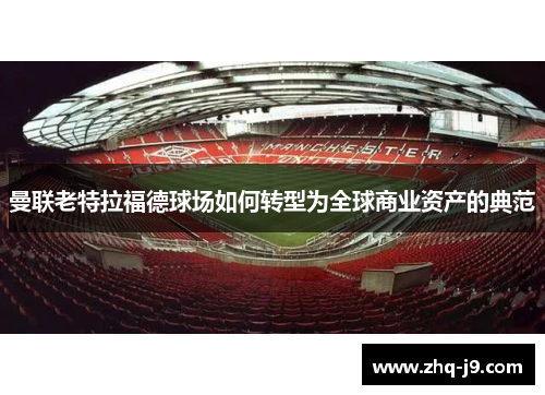 曼联老特拉福德球场如何转型为全球商业资产的典范 曼联老特拉福德球场如何转型为全球商业资产的典范