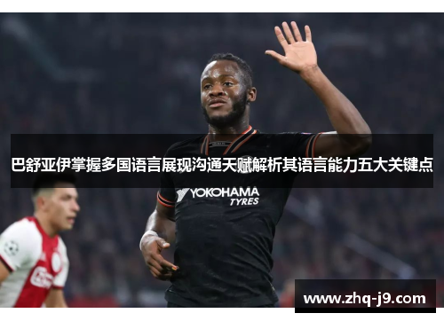 巴舒亚伊掌握多国语言展现沟通天赋解析其语言能力五大关键点 巴舒亚伊掌握多国语言展现沟通天赋解析其语言能力五大关键点