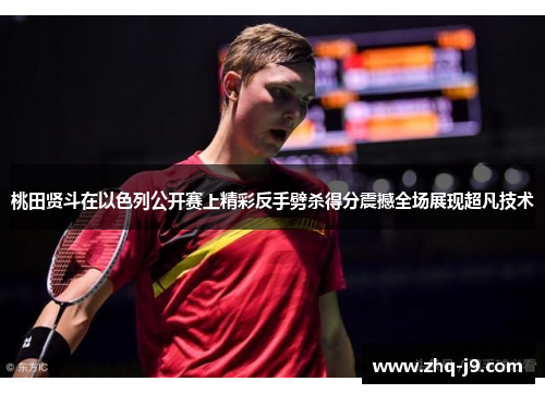 桃田贤斗在以色列公开赛上精彩反手劈杀得分震撼全场展现超凡技术