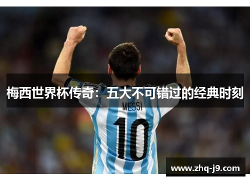 梅西世界杯传奇：五大不可错过的经典时刻