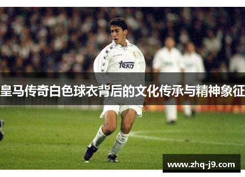 皇马传奇白色球衣背后的文化传承与精神象征