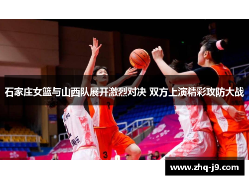 石家庄女篮与山西队展开激烈对决 双方上演精彩攻防大战 石家庄女篮与山西队展开激烈对决 双方上演精彩攻防大战