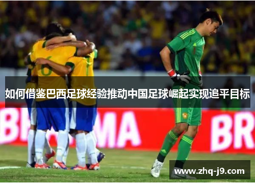 如何借鉴巴西足球经验推动中国足球崛起实现追平目标 如何借鉴巴西足球经验推动中国足球崛起实现追平目标