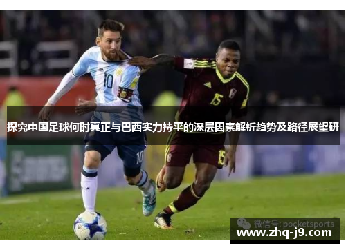 探究中国足球何时真正与巴西实力持平的深层因素解析趋势及路径展望研 探究中国足球何时真正与巴西实力持平的深层因素解析趋势及路径展望研