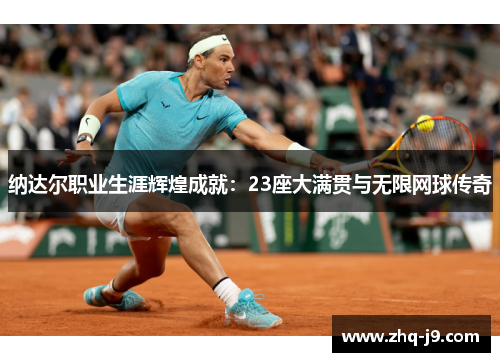 纳达尔职业生涯辉煌成就:23座大满贯与无限网球传奇 纳达尔职业生涯辉煌成就:23座大满贯与无限网球传奇