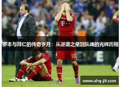 罗本与拜仁的传奇岁月:从逆袭之星到队魂的光辉历程 罗本与拜仁的传奇岁月:从逆袭之星到队魂的光辉历程