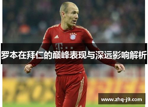 罗本在拜仁的巅峰表现与深远影响解析 罗本在拜仁的巅峰表现与深远影响解析