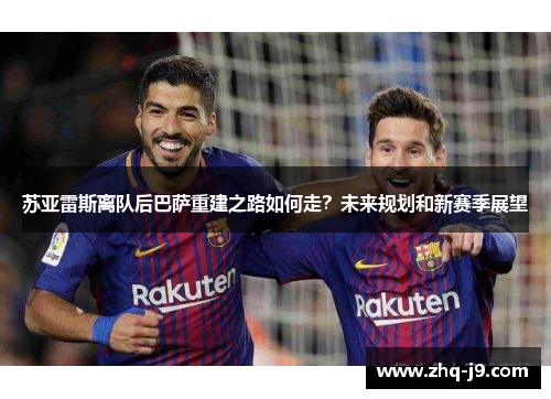 苏亚雷斯离队后巴萨重建之路如何走？未来规划和新赛季展望