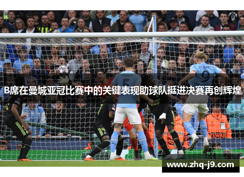 B席在曼城亚冠比赛中的关键表现助球队挺进决赛再创辉煌