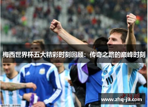 梅西世界杯五大精彩时刻回顾：传奇之路的巅峰时刻