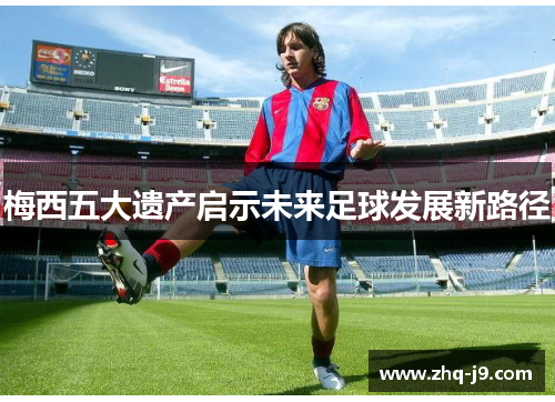 梅西五大遗产启示未来足球发展新路径
