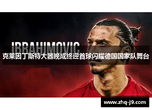 克莱因丁斯特大器晚成终迎首球闪耀德国国家队舞台 克莱因丁斯特大器晚成终迎首球闪耀德国国家队舞台