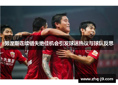 努涅斯连续错失绝佳机会引发球迷热议与球队反思