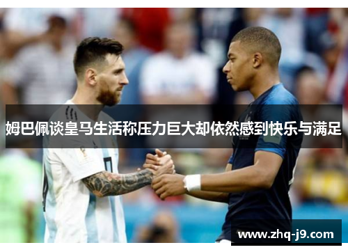 姆巴佩谈皇马生活称压力巨大却依然感到快乐与满足 姆巴佩谈皇马生活称压力巨大却依然感到快乐与满足