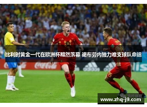 比利时黄金一代在欧洲杯黯然落幕 德布劳内独力难支球队命运