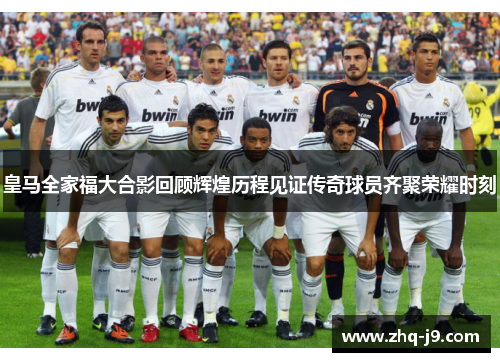 皇马全家福大合影回顾辉煌历程见证传奇球员齐聚荣耀时刻 皇马全家福大合影回顾辉煌历程见证传奇球员齐聚荣耀时刻