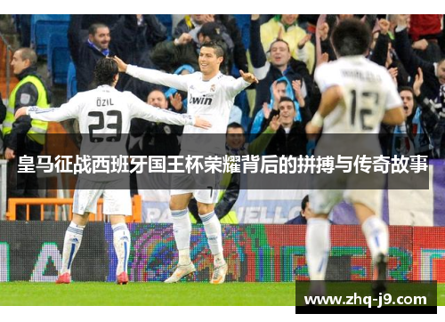 皇马征战西班牙国王杯荣耀背后的拼搏与传奇故事