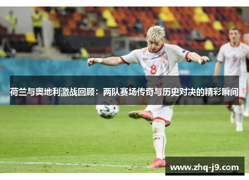 荷兰与奥地利激战回顾：两队赛场传奇与历史对决的精彩瞬间
