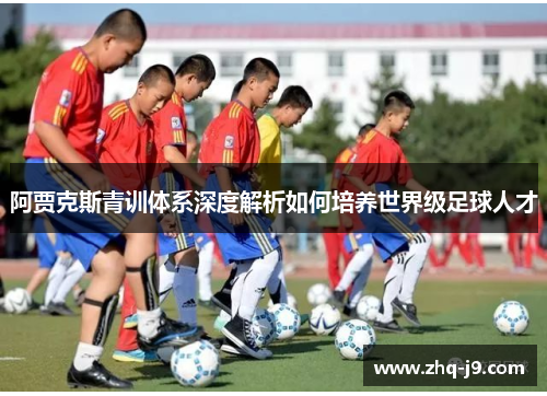 阿贾克斯青训体系深度解析如何培养世界级足球人才 阿贾克斯青训体系深度解析如何培养世界级足球人才