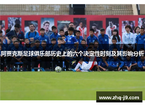 阿贾克斯足球俱乐部历史上的六个决定性时刻及其影响分析 阿贾克斯足球俱乐部历史上的六个决定性时刻及其影响分析