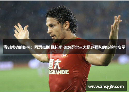 青训成功的秘诀:阿贾克斯 桑托斯 佩纳罗尔三大足球强队的经验与启示 青训成功的秘诀:阿贾克斯 桑托斯 佩纳罗尔三大足球强队的经验与启示