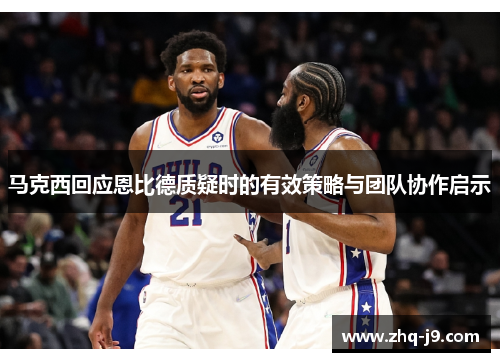 马克西回应恩比德质疑时的有效策略与团队协作启示 马克西回应恩比德质疑时的有效策略与团队协作启示