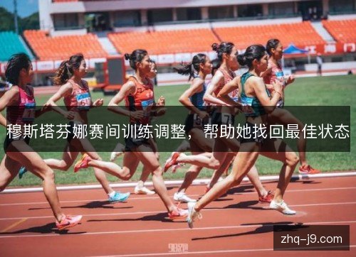 穆斯塔芬娜赛间训练调整，帮助她找回最佳状态